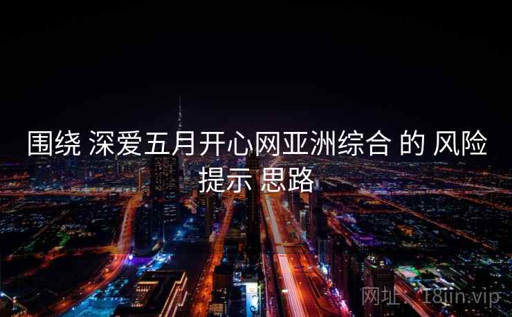 围绕 深爱五月开心网亚洲综合 的 风险提示 思路
