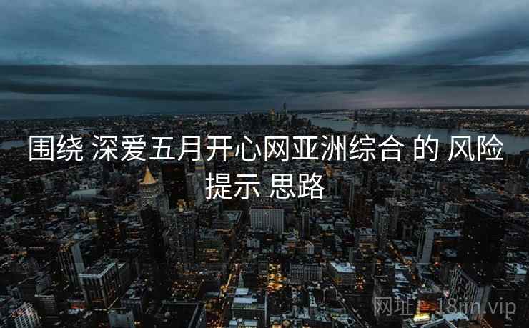 围绕 深爱五月开心网亚洲综合 的 风险提示 思路