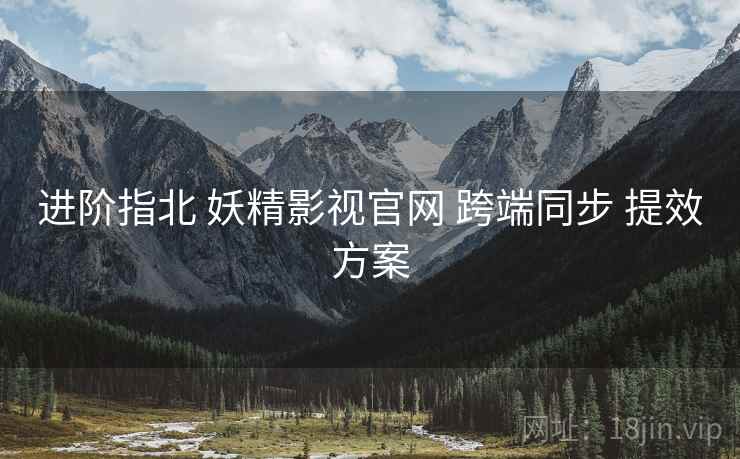 进阶指北 妖精影视官网 跨端同步 提效方案