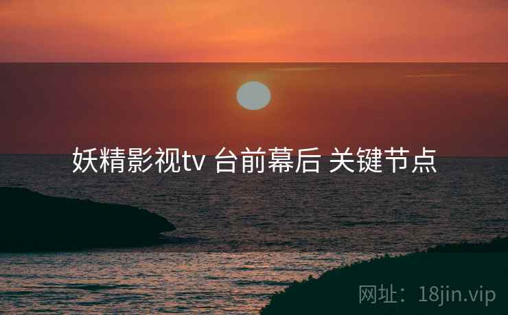 妖精影视tv 台前幕后 关键节点