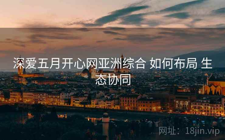 深爱五月开心网亚洲综合 如何布局 生态协同