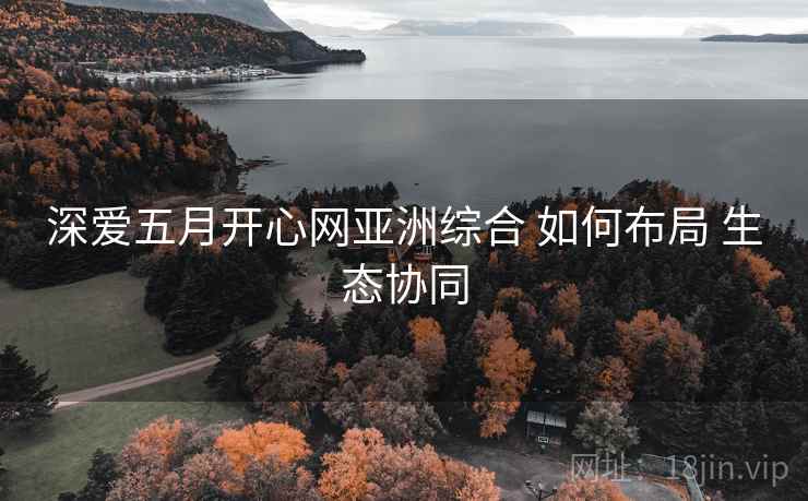 深爱五月开心网亚洲综合 如何布局 生态协同