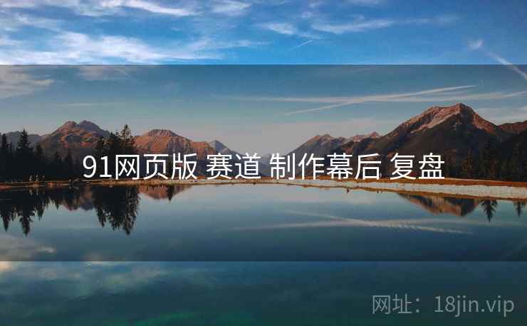 91网页版 赛道 制作幕后 复盘