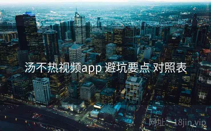 汤不热视频app 避坑要点 对照表