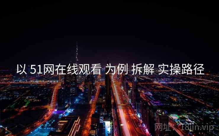 以 51网在线观看 为例 拆解 实操路径