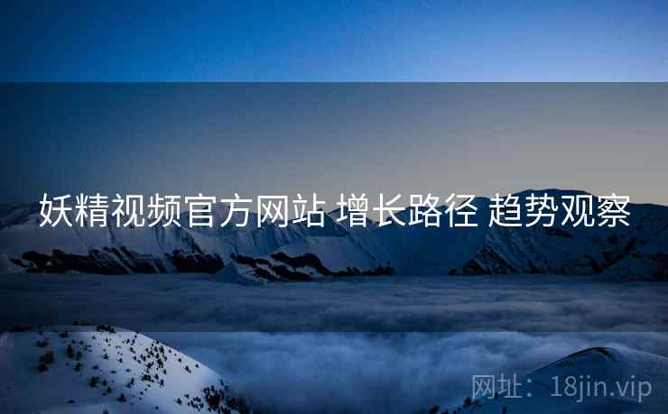 妖精视频官方网站 增长路径 趋势观察