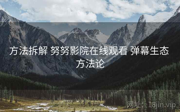 方法拆解 努努影院在线观看 弹幕生态 方法论