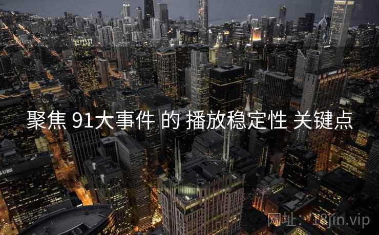聚焦 91大事件 的 播放稳定性 关键点