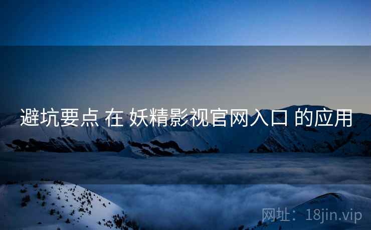 避坑要点 在 妖精影视官网入口 的应用