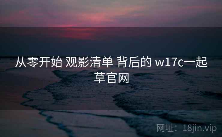 从零开始 观影清单 背后的 w17c一起草官网