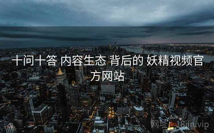 十问十答 内容生态 背后的 妖精视频官方网站
