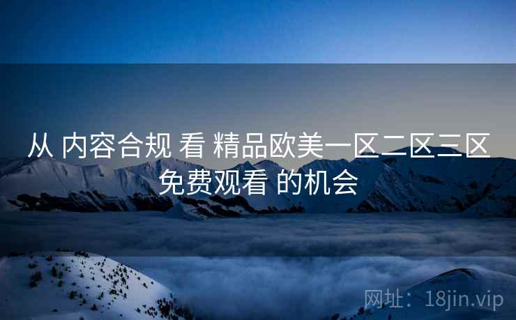 从 内容合规 看 精品欧美一区二区三区免费观看 的机会