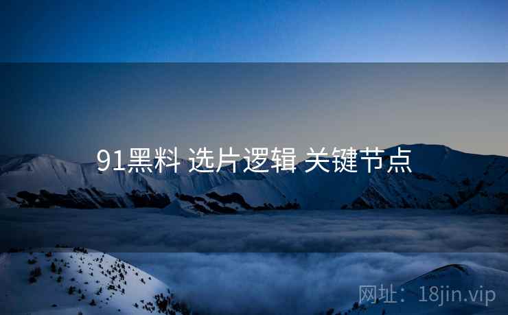 91黑料 选片逻辑 关键节点