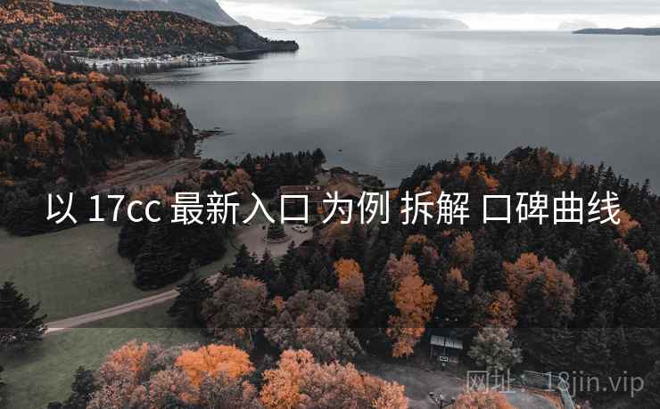 以 17cc 最新入口 为例 拆解 口碑曲线