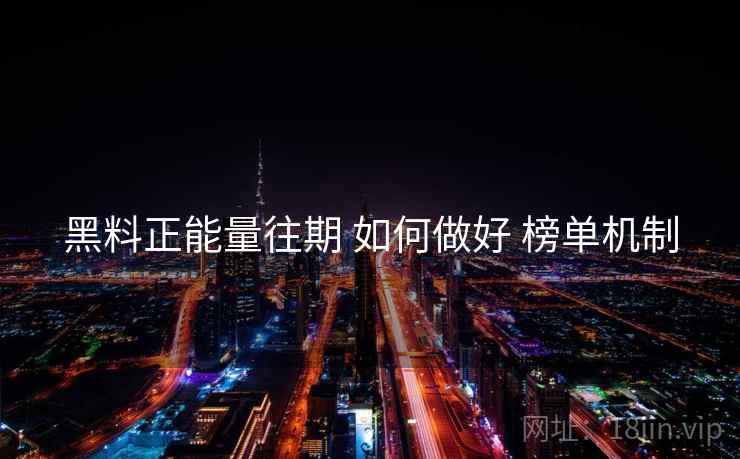 黑料正能量往期 如何做好 榜单机制
