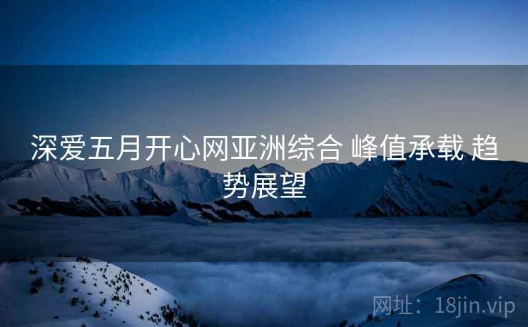 深爱五月开心网亚洲综合 峰值承载 趋势展望