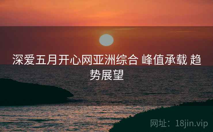 深爱五月开心网亚洲综合 峰值承载 趋势展望