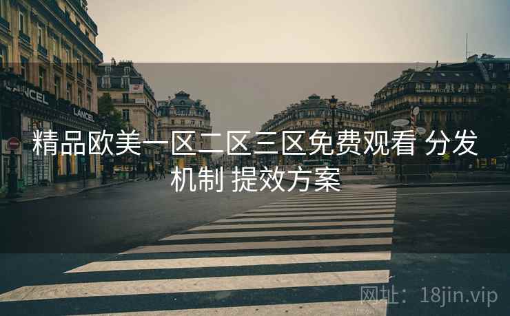 精品欧美一区二区三区免费观看 分发机制 提效方案