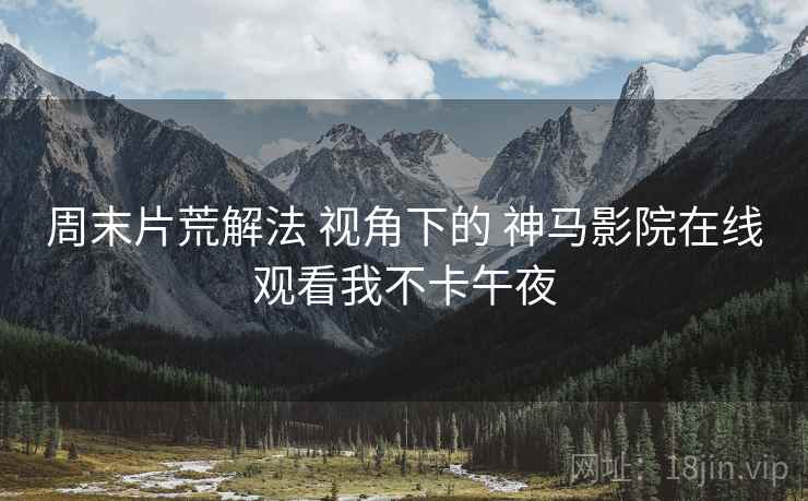周末片荒解法 视角下的 神马影院在线观看我不卡午夜
