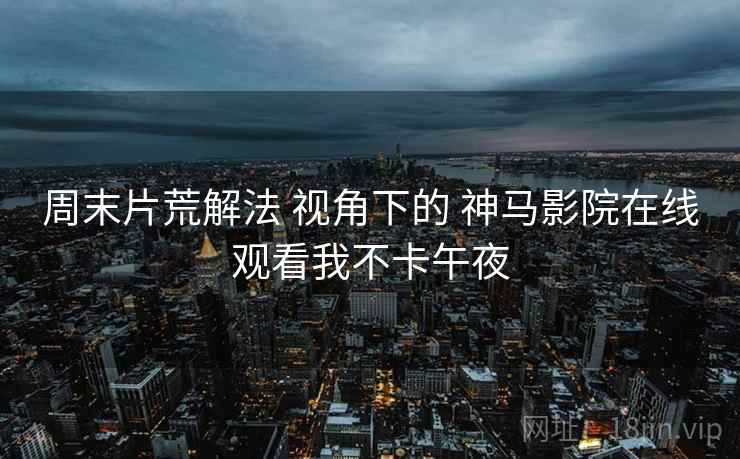 周末片荒解法 视角下的 神马影院在线观看我不卡午夜