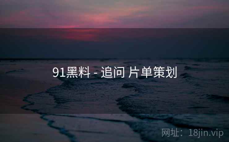91黑料 - 追问 片单策划