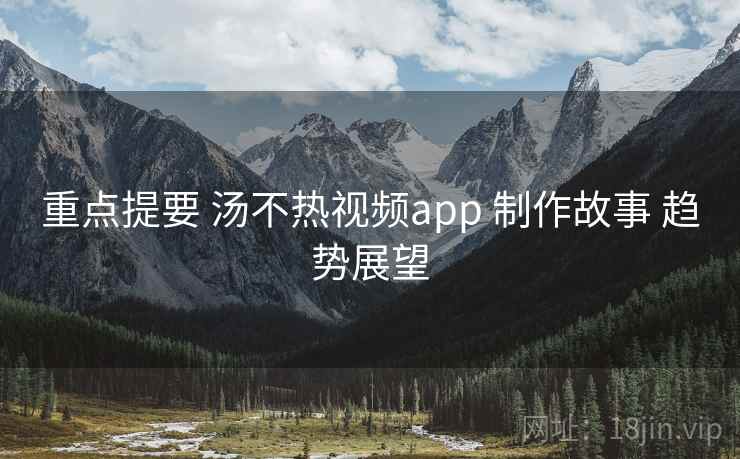 重点提要 汤不热视频app 制作故事 趋势展望