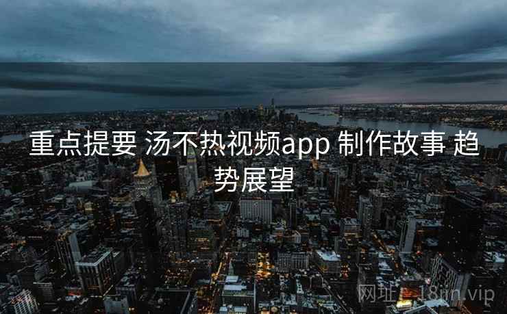 重点提要 汤不热视频app 制作故事 趋势展望